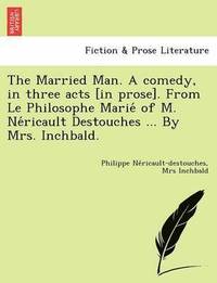 bokomslag The Married Man. a Comedy, in Three Acts [In Prose]. from Le Philosophe Marie of M. Ne Ricault Destouches ... by Mrs. Inchbald.