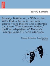 bokomslag Barnaby Brittle; or, a Wife at her Wit's End; a farce; in two acts ... altered from Molie&#768;re and Betterton [i.e. from The Amorous Widow, itself an adaptation of Molie&#768;re's George Dandin],