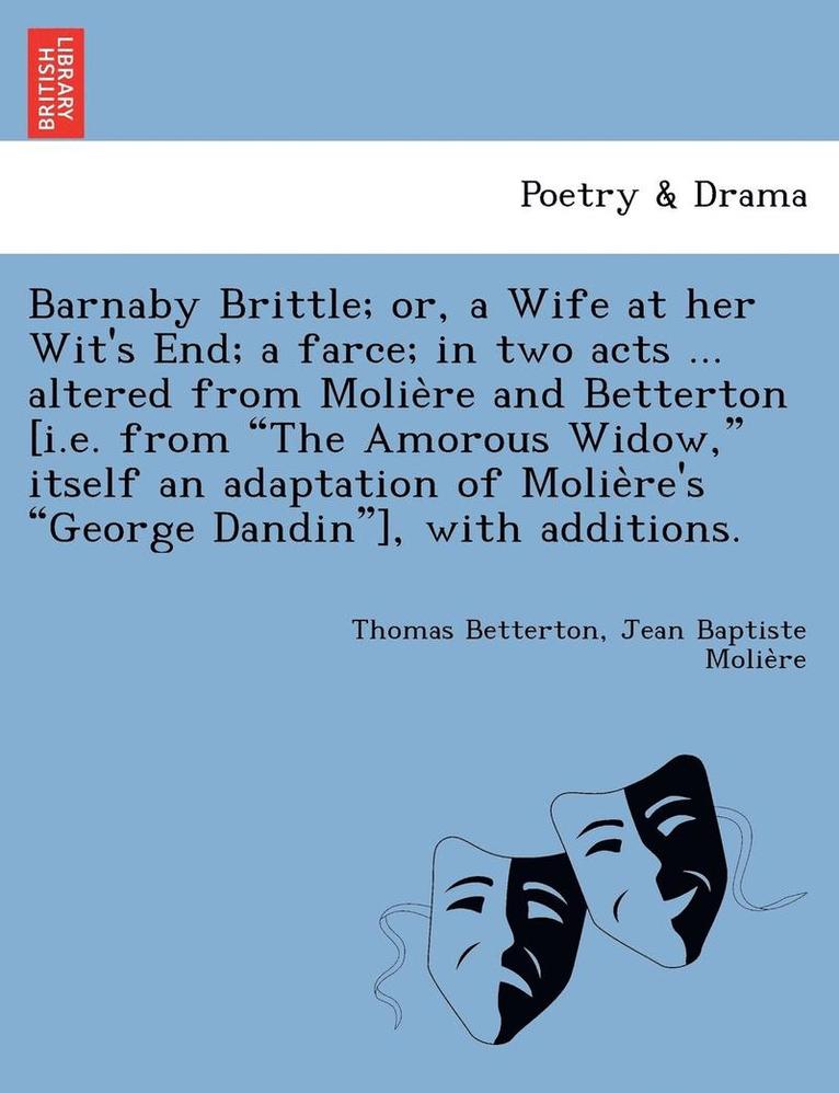 Barnaby Brittle; or, a Wife at her Wit's End; a farce; in two acts ... altered from Molie&#768;re and Betterton [i.e. from The Amorous Widow, itself an adaptation of Molie&#768;re's George Dandin], 1