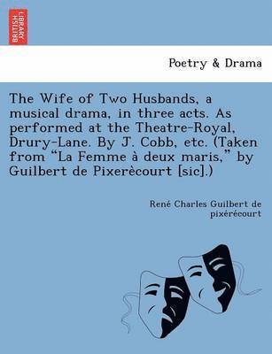 Rene Char Guilbert De Pixe Re Court, Rene´ Char Guilbert de pixe´re´court - The Wife of Two Husbands, a Musical Drama, in Three Acts. as Performed at the Theatre-Royal, Drury-Lane. by J. Cobb, Etc. (Taken from "La Femme a Deux, Häftad