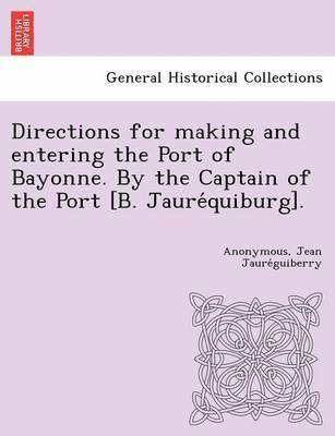 Directions for making and entering the Port of Bayonne. By the Captain of the Port [B. Jaure&#769;quiburg]. 1