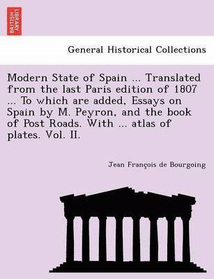 bokomslag Modern State of Spain ... Translated from the Last Paris Edition of 1807 ... to Which Are Added, Essays on Spain by M. Peyron, and the Book of Post Roads. with ... Atlas of Plates. Vol. II.