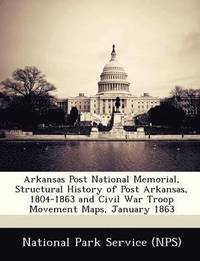 bokomslag Arkansas Post National Memorial, Structural History of Post Arkansas, 1804-1863 and Civil War Troop Movement Maps, January 1863