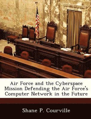 Air Force and the Cyberspace Mission Defending the Air Force's Computer Network in the Future 1