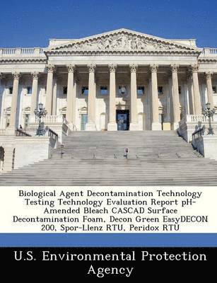 Biological Agent Decontamination Technology Testing Technology Evaluation Report PH-Amended Bleach Cascad Surface Decontamination Foam, Decon Green Easydecon 200, Spor-Llenz Rtu, Peridox Rtu 1