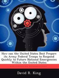 bokomslag How Can the United States Best Prepare Its Army Federal Troops to Respond Quickly to Future National Emergencies Within the United States