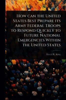 David R King - How can the United States Best Prepare its Army Federal Troops to Respond Quickly to Future National Emergencies Within the United States, Häftad