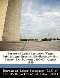 bokomslag Bureau of Labor Statistics Wages Publications: Brownsville-Harlingen-San Benito, TX, Bulletin 3100-05, August 1999