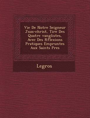 bokomslag Vie de Notre Seigneur J Sus-Christ, Tir E Des Quatre Vang Listes, Avec Des R Flexions Pratiques Emprunt Es Aux Saints P Res