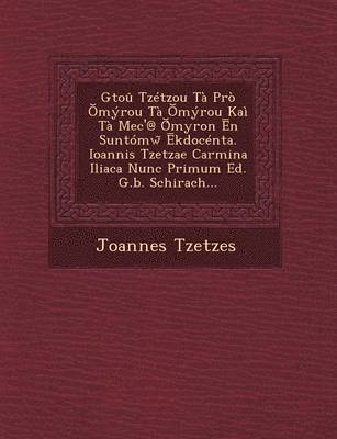 Gtou Tzetzou Ta Pro Myrou Ta Myrou Kai Ta Mec'@ Myron N Suntomw Kdocenta. Ioannis Tzetzae Carmina Iliaca Nunc Primum Ed. G.B. Schirach...