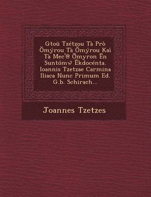 Gtou Tzetzou Ta Pro Myrou Ta Myrou Kai Ta Mec'@ Myron N Suntomw Kdocenta. Ioannis Tzetzae Carmina Iliaca Nunc Primum Ed. G.B. Schirach... 1