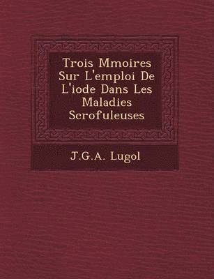 J G a Lugol, J. G. a. Lugol - Trois M Moires Sur L'Emploi de L'Iode Dans Les Maladies Scrofuleuses, Häftad