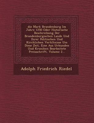 �die� Mark Brandenburg Im Jahre 1250 Oder Historische Beschreibung Der Brandenburgischen Lande Und Ihrer Politischen Und Kirchlichen Verh�ltnisse Um Diese Zeit, Eine Aus Urkunden Und Kroniken Bearbeitete Preisschrift, Volume 2...