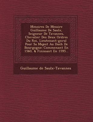 Guillaume De Saulx-Tavannes - M�moires De Messire Guillaume De Saulx, Seigneur De Tavannes, Chevalier Des Deux Ordres Du Roi, Lieutenant-g�n�ral Pour Sa Majest� Au Duch� De Bourgogne, Häftad