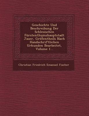 bokomslag Geschichte Und Beschreibung Der Schlesischen Furstenthumshauptstadt Jauer, Grot Entheils Nach Handschriftlichen Urkunden Bearbeitet, Volume 1...