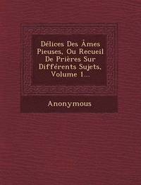bokomslag Delices Des Ames Pieuses, Ou Recueil de Prieres Sur Differents Sujets, Volume 1...