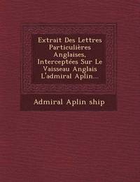 bokomslag Extrait Des Lettres Particulières Anglaises, Interceptées Sur Le Vaisseau Anglais l'Admiral Aplin...