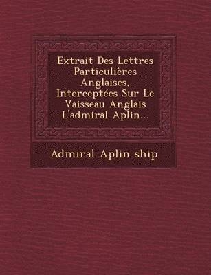 bokomslag Extrait Des Lettres Particulieres Anglaises, Interceptees Sur Le Vaisseau Anglais l'Admiral Aplin...