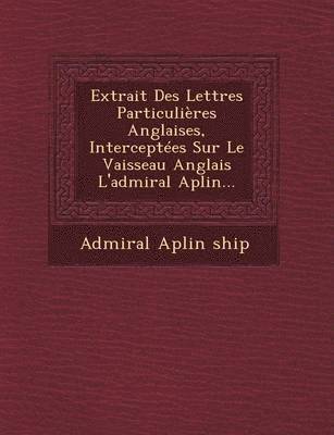 Admiral Aplin Ship - Extrait Des Lettres Particulières Anglaises, Interceptées Sur Le Vaisseau Anglais l'Admiral Aplin..., Häftad