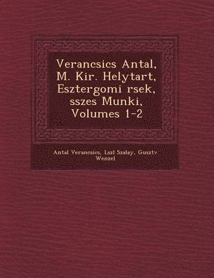 Verancsics Antal, M. Kir. Helytart&#65533;, Esztergomi &#65533;rsek, &#65533;sszes Munk&#65533;i, Volumes 1-2 1