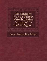 bokomslag Die Schlacht Von St Jakob: Vaterl Ndisches Schauspiel in F Nf Aufz Gen...
