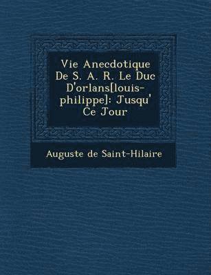 Auguste De Saint-Hilaire - Vie Anecdotique de S. A. R. Le Duc D'Orl ANS[Louis-Philippe], Häftad