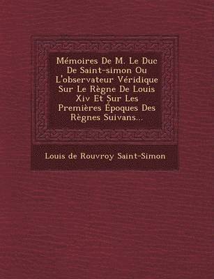 bokomslag Memoires de M. Le Duc de Saint-Simon Ou L'Observateur Veridique Sur Le Regne de Louis XIV Et Sur Les Premieres Epoques Des Regnes Suivans...
