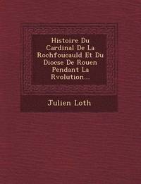 bokomslag Histoire Du Cardinal De La Rochfoucauld Et Du Dioc&#65533;se De Rouen Pendant La R&#65533;volution...