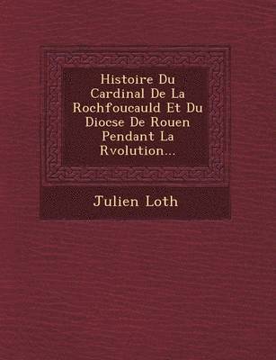 bokomslag Histoire Du Cardinal De La Rochfoucauld Et Du Dioc&#65533;se De Rouen Pendant La R&#65533;volution...