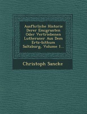 bokomslag Ausf Hrliche Historie Derer Emigranten Oder Vertriebenen Lutheraner Aus Dem Ertz-Bi Thum Saltzburg, Volume 1...
