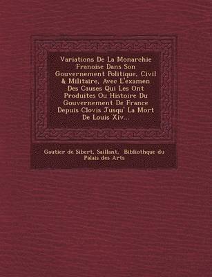 bokomslag Variations de La Monarchie Fran Oise Dans Son Gouvernement Politique, Civil & Militaire, Avec L'Examen Des Causes Qui Les Ont Produites Ou Histoire Du Gouvernement de France Depuis Clovis Jusqu' La...