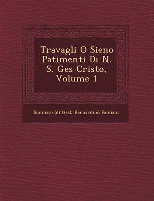 bokomslag Travagli O Sieno Patimenti Di N. S. Ges&#65533; Cristo, Volume 1