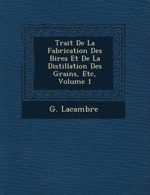 Trait de La Fabrication Des Bi Res Et de La Distillation Des Grains, Etc, Volume 1 1