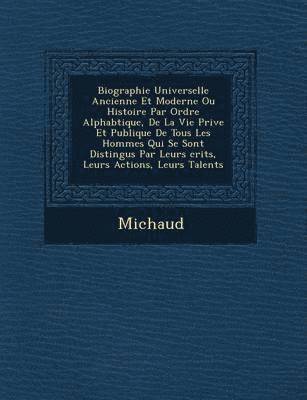 Biographie Universelle Ancienne Et Moderne Ou Histoire Par Ordre Alphab Tique, de La Vie Priv E Et Publique de Tous Les Hommes Qui Se Sont Distingu S 1