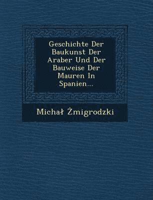 bokomslag Geschichte Der Baukunst Der Araber Und Der Bauweise Der Mauren in Spanien...