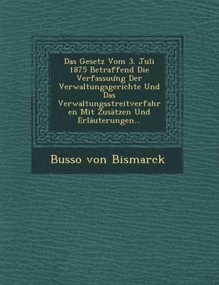 Das Gesetz Vom 3. Juli 1875 Betraffend Die Verfassu Ng Der Verwaltungsgerichte Und Das Verwaltungsstreitverfahren Mit Zusatzen Und Erlauterungen... 1