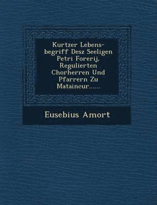 Eusebius Amort - Kurtzer Lebens-Begriff Desz Seeligen Petri Forerij, Regulierten Chorherren Und Pfarrern Zu Mataincur......, Häftad