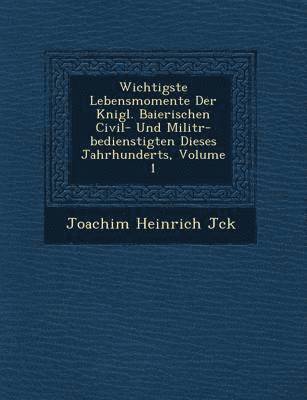 Joachim Heinrich J&#65533;ck, J& - Wichtigste Lebensmomente Der K�nigl. Baierischen Civil- Und Milit�r-bedienstigten Dieses Jahrhunderts, Volume 1, Häftad