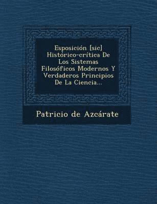 bokomslag Esposicin [sic] Histrico-crtica De Los Sistemas Filosficos Modernos Y Verdaderos Principios De La Ciencia...