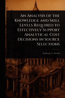 Anthony L Smith - Analysis of the Knowledge and Skill Levels Required to Effectively Support Analytical Cost Decisions in Source Selections, Häftad