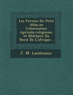 bokomslag Les Fermes Du Petit Atlas, ou Colonisation Agricole, religieuse, et Militaire Du Nord De L'afrique...