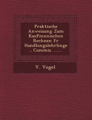 V Vogel, V. Vogel - Praktische Anweisung Zum Kaufm Nnischen Rechnen Fur Handlungslehrlinge, Commis. ......, Häftad