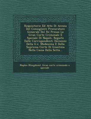 bokomslag Requisitorie Ed Atto Di Accusa del Consigliere Procuratore Generale del Re Presso La Gran Corte Criminale E Speciale Di Napoli, Seguite Dalle Corrispo