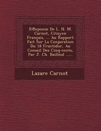 bokomslag R Eponse de L. N. M. Carnot, Citoyen Francais, ... Au Rapport Fait Sur La Conjuration Du 18 Fructidor, Au Conseil Des Cinq-Cents, Par J. Ch. Bailleul ......