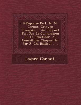 bokomslag R Eponse de L. N. M. Carnot, Citoyen Francais, ... Au Rapport Fait Sur La Conjuration Du 18 Fructidor, Au Conseil Des Cinq-Cents, Par J. Ch. Bailleul ......