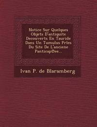 bokomslag Notice Sur Quelques Objets D'Antiquite Decouverts En Tauride Dans Un Tumulus Prles Du Site de L'Anciene Panticap Ee...
