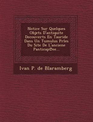 bokomslag Notice Sur Quelques Objets D'Antiquite Decouverts En Tauride Dans Un Tumulus Prles Du Site de L'Anciene Panticap Ee...