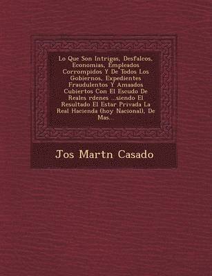 bokomslag Lo Que Son Intrigas, Desfalcos, Economias, Empleados Corrompidos Y De Todos Los Gobiernos, Expedientes Fraudulentos Y Ama ados Cubiertos Con El Escudo De Reales  rdenes ...siendo El Resultado El