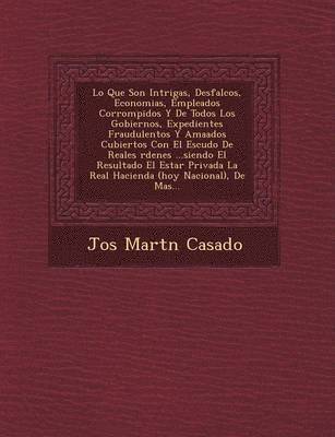 Jos� Mart�n Casado, Jos& Casado - Lo Que Son Intrigas, Desfalcos, Economias, Empleados Corrompidos Y De Todos Los Gobiernos, Expedientes Fraudulentos Y Ama�ados Cubiertos Con El Escudo De Reales �rdenes ...siendo El Resultado El Estar Privada La Real Hacienda (hoy Nacional),, Häftad