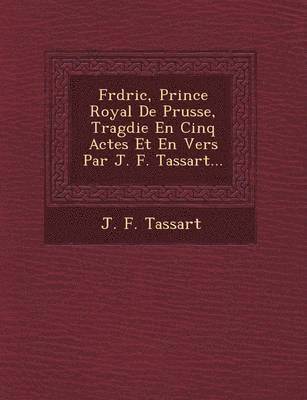 bokomslag Fr d ric, Prince Royal De Prusse, Trag die En Cinq Actes Et En Vers Par J. F. Tassart...